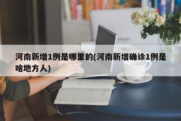 河南新增1例是哪里的(河南新增确诊1例是啥地方人)