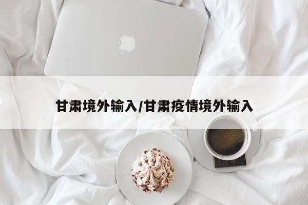 甘肃境外输入/甘肃疫情境外输入