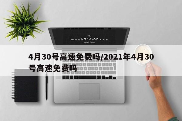 4月30号高速免费吗/2021年4月30号高速免费吗