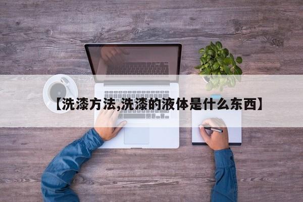 【洗漆方法,洗漆的液体是什么东西】