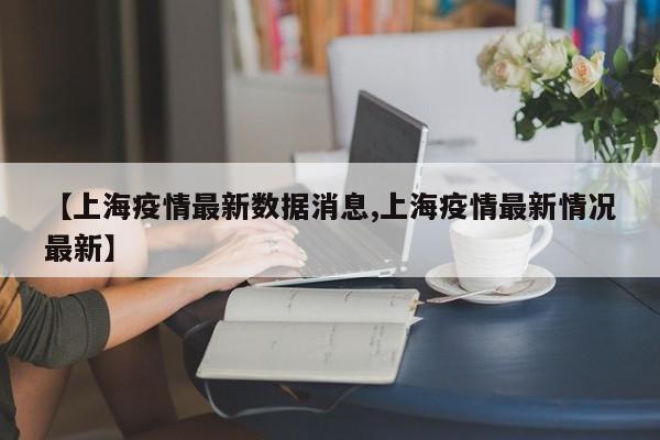 【上海疫情最新数据消息,上海疫情最新情况最新】