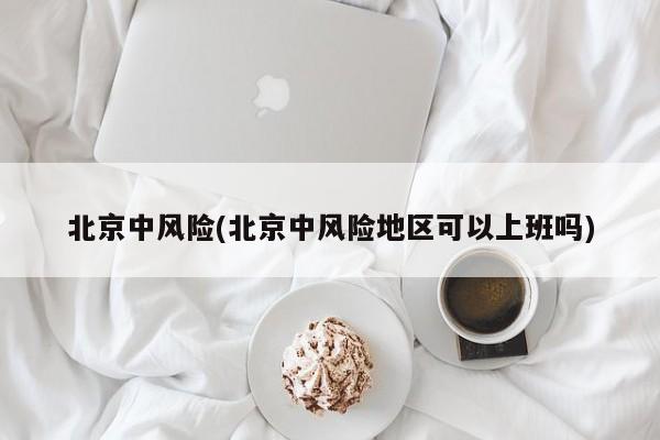 北京中风险(北京中风险地区可以上班吗)