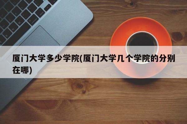 厦门大学多少学院(厦门大学几个学院的分别在哪)