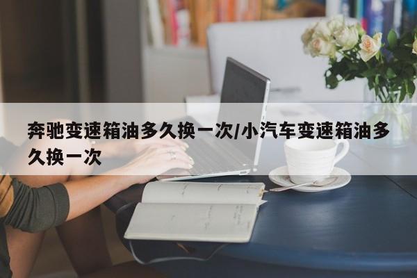 奔驰变速箱油多久换一次/小汽车变速箱油多久换一次