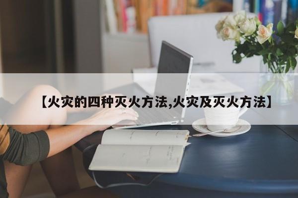 【火灾的四种灭火方法,火灾及灭火方法】