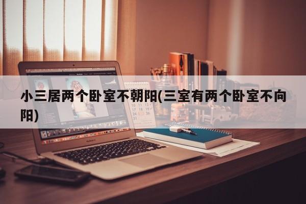 小三居两个卧室不朝阳(三室有两个卧室不向阳)