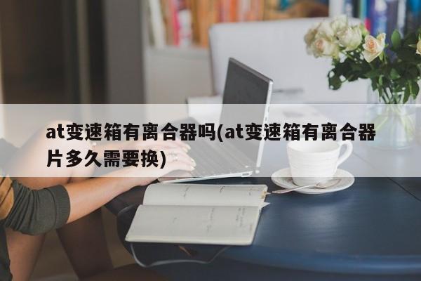 at变速箱有离合器吗(at变速箱有离合器片多久需要换)