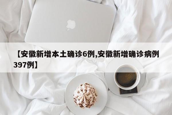 【安徽新增本土确诊6例,安徽新增确诊病例397例】