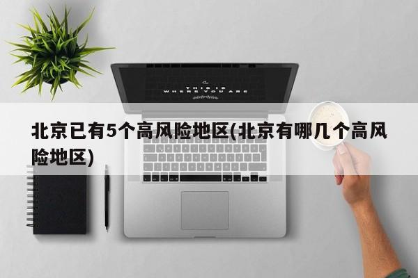 北京已有5个高风险地区(北京有哪几个高风险地区)
