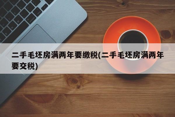 二手毛坯房满两年要缴税(二手毛坯房满两年要交税)