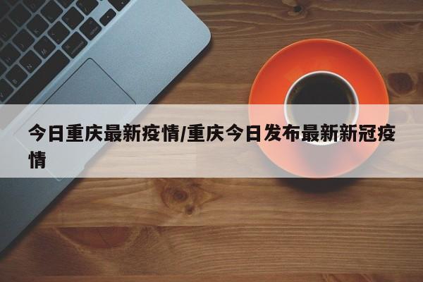 今日重庆最新疫情/重庆今日发布最新新冠疫情