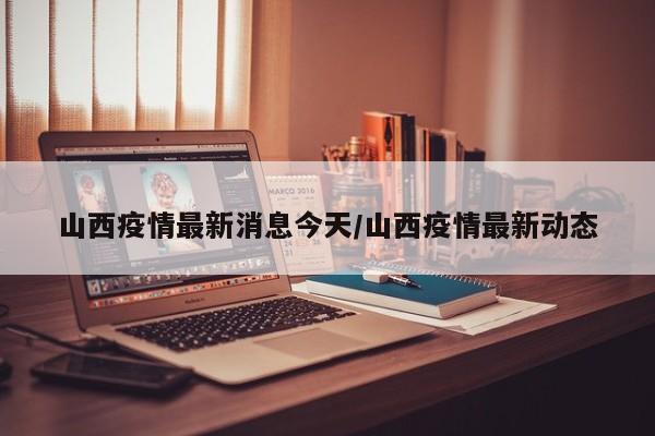山西疫情最新消息今天/山西疫情最新动态