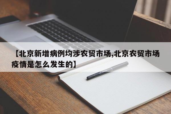 【北京新增病例均涉农贸市场,北京农贸市场疫情是怎么发生的】