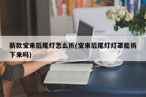新款宝来后尾灯怎么折(宝来后尾灯灯罩能拆下来吗)