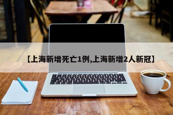 【上海新增死亡1例,上海新增2人新冠】