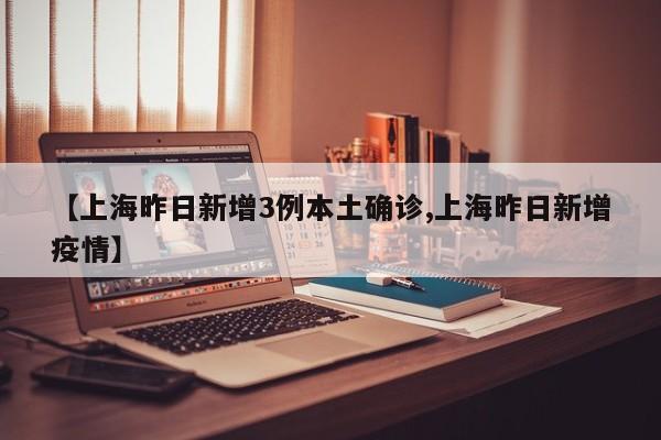 【上海昨日新增3例本土确诊,上海昨日新增疫情】