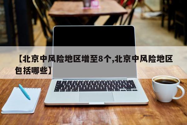 【北京中风险地区增至8个,北京中风险地区包括哪些】