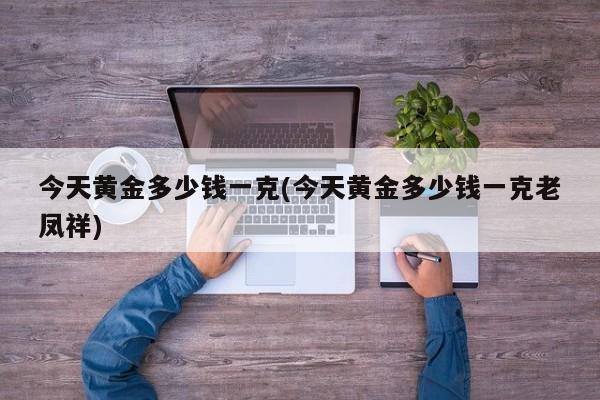 今天黄金多少钱一克(今天黄金多少钱一克老凤祥)