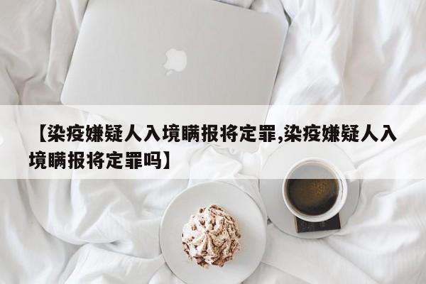 【染疫嫌疑人入境瞒报将定罪,染疫嫌疑人入境瞒报将定罪吗】
