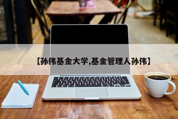 【孙伟基金大学,基金管理人孙伟】