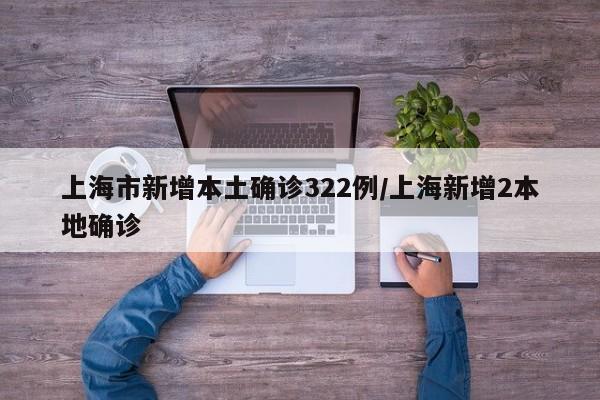 上海市新增本土确诊322例/上海新增2本地确诊