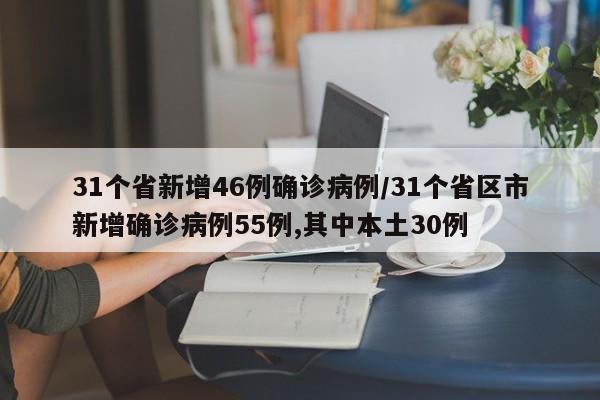 31个省新增46例确诊病例/31个省区市新增确诊病例55例,其中本土30例
