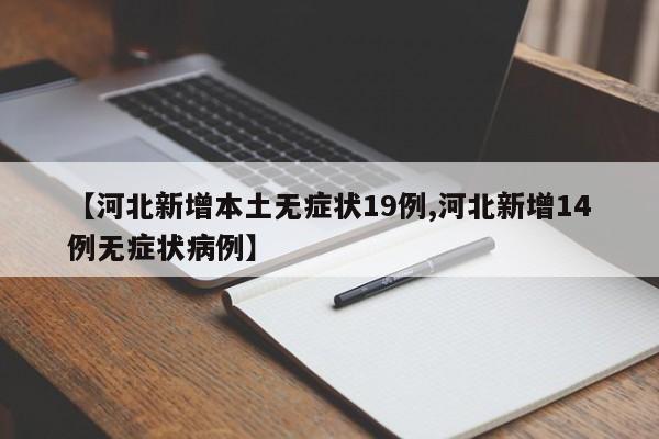 【河北新增本土无症状19例,河北新增14例无症状病例】