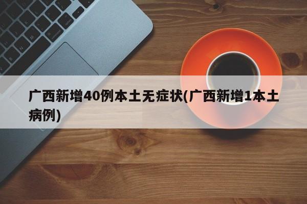 广西新增40例本土无症状(广西新增1本土病例)