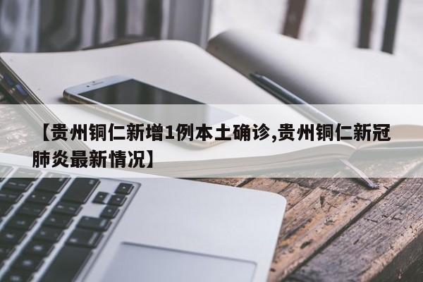 【贵州铜仁新增1例本土确诊,贵州铜仁新冠肺炎最新情况】