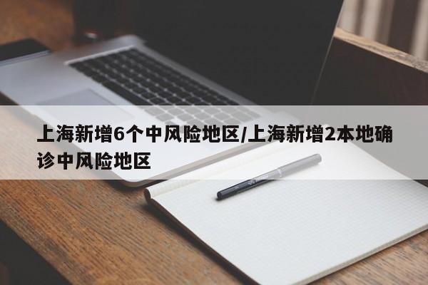 上海新增6个中风险地区/上海新增2本地确诊中风险地区