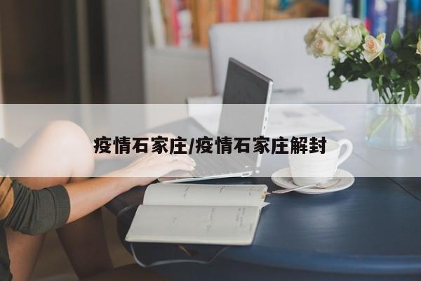 疫情石家庄/疫情石家庄解封