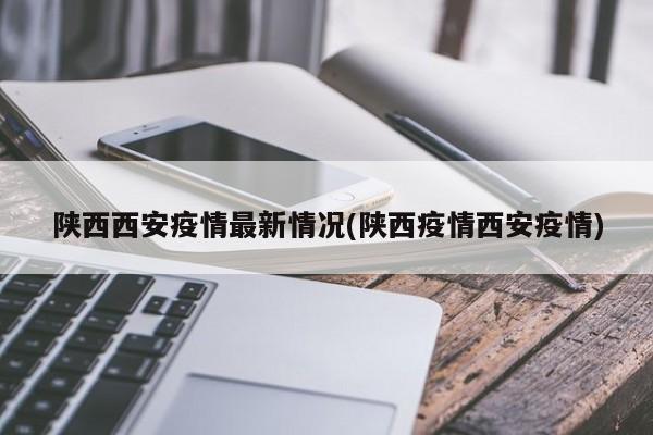 陕西西安疫情最新情况(陕西疫情西安疫情)