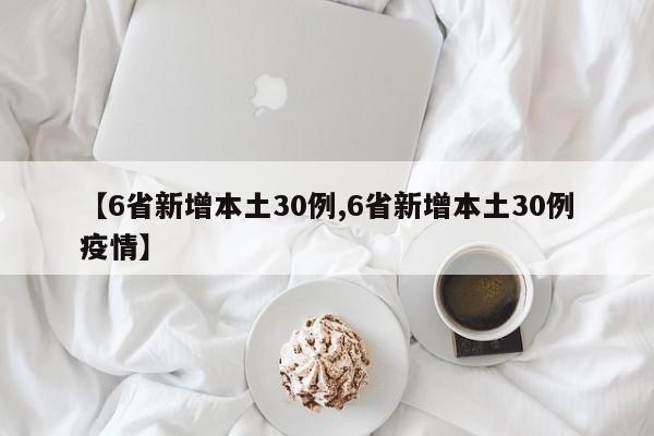 【6省新增本土30例,6省新增本土30例疫情】