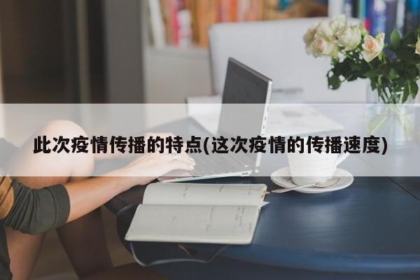此次疫情传播的特点(这次疫情的传播速度)