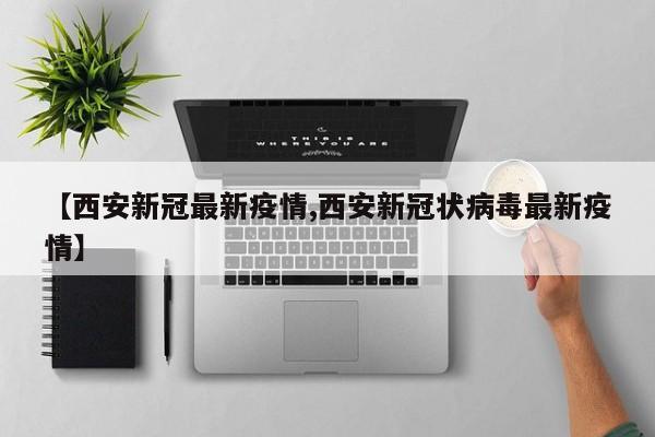 【西安新冠最新疫情,西安新冠状病毒最新疫情】