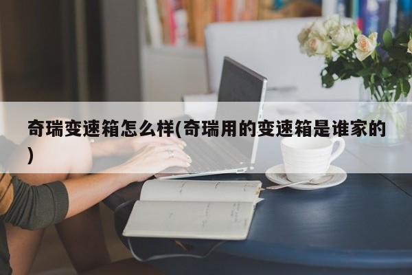 奇瑞变速箱怎么样(奇瑞用的变速箱是谁家的)