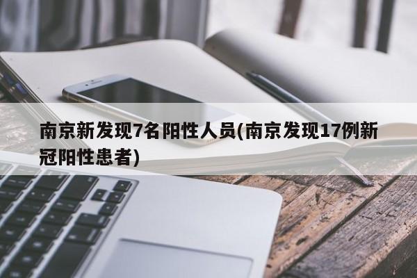 南京新发现7名阳性人员(南京发现17例新冠阳性患者)