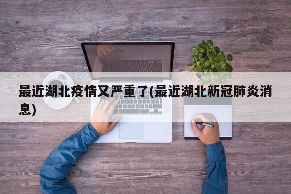 最近湖北疫情又严重了(最近湖北新冠肺炎消息)
