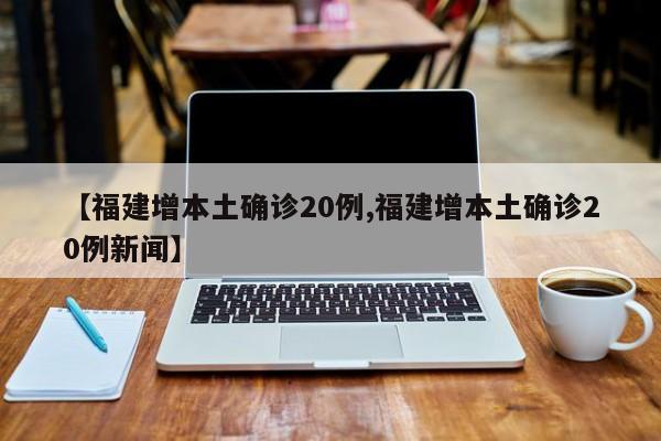 【福建增本土确诊20例,福建增本土确诊20例新闻】