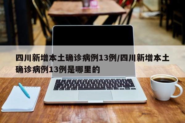 四川新增本土确诊病例13例/四川新增本土确诊病例13例是哪里的