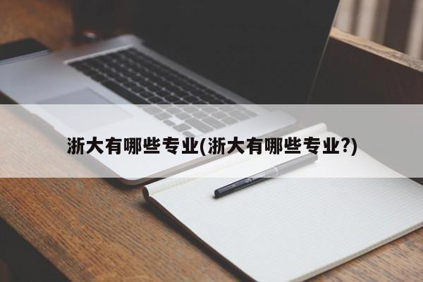 浙大有哪些专业(浙大有哪些专业?)