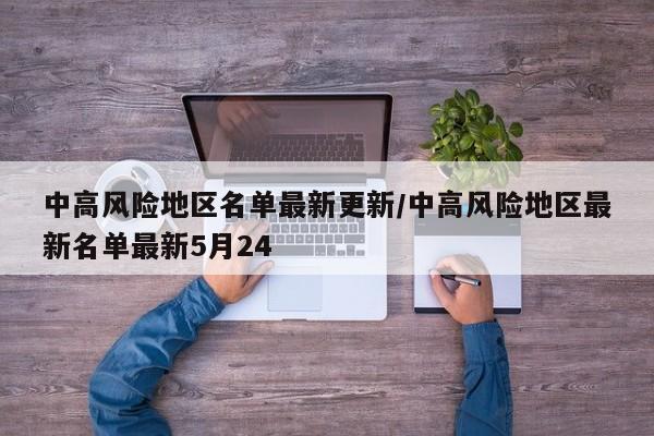 中高风险地区名单最新更新/中高风险地区最新名单最新5月24