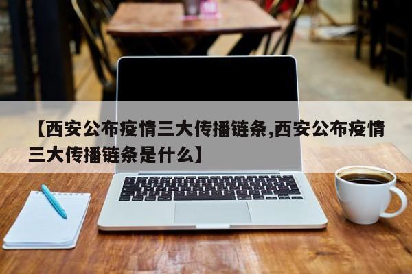 【西安公布疫情三大传播链条,西安公布疫情三大传播链条是什么】