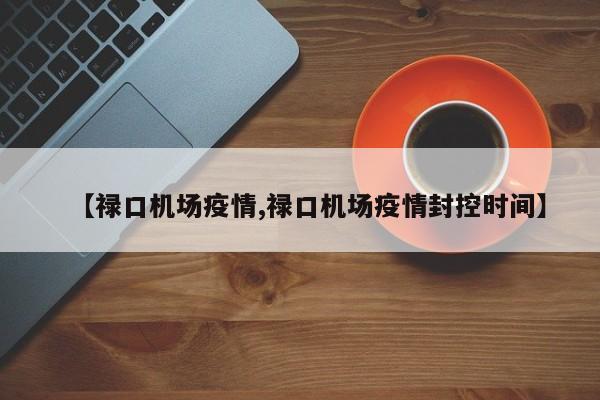 【禄口机场疫情,禄口机场疫情封控时间】