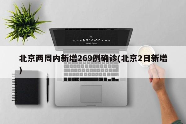 北京两周内新增269例确诊(北京2日新增)