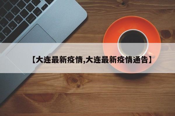 【大连最新疫情,大连最新疫情通告】