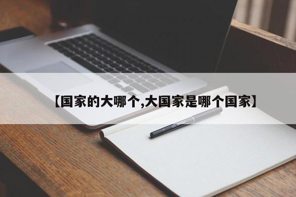 【国家的大哪个,大国家是哪个国家】