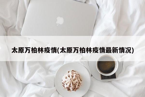 太原万柏林疫情(太原万柏林疫情最新情况)