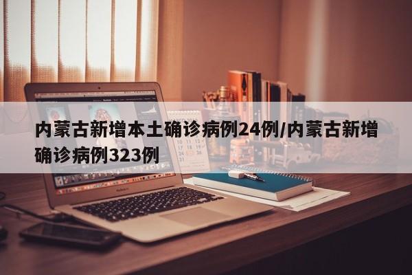 内蒙古新增本土确诊病例24例/内蒙古新增确诊病例323例