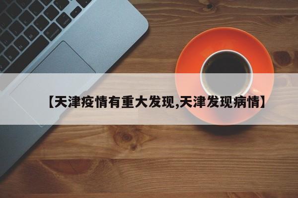 【天津疫情有重大发现,天津发现病情】